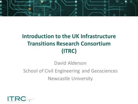 Introduction to the UK Infrastructure Transitions Research Consortium (ITRC) David Alderson School of Civil Engineering and Geosciences Newcastle University.