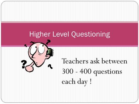 Higher Level Questioning Teachers ask between 300 - 400 questions each day !