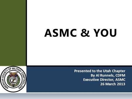 Presented to the Utah Chapter By Al Runnels, CDFM Executive Director, ASMC 26 March 2013 ASMC & YOU.
