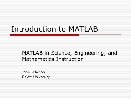 Introduction to MATLAB MATLAB in Science, Engineering, and Mathematics Instruction John Sebeson DeVry University.