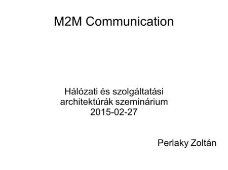 M2M Communication Hálózati és szolgáltatási architektúrák szeminárium 2015-02-27 Perlaky Zoltán.
