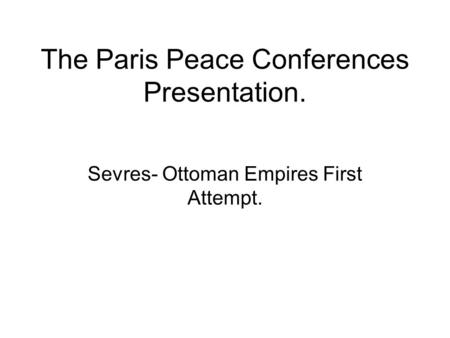 The Paris Peace Conferences Presentation. Sevres- Ottoman Empires First Attempt.