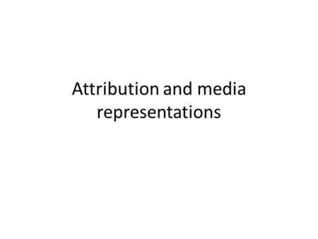 Attribution and media representations. Outline of attribution theory Human beings want to understand the world – Evolutionary advantages Events and human.