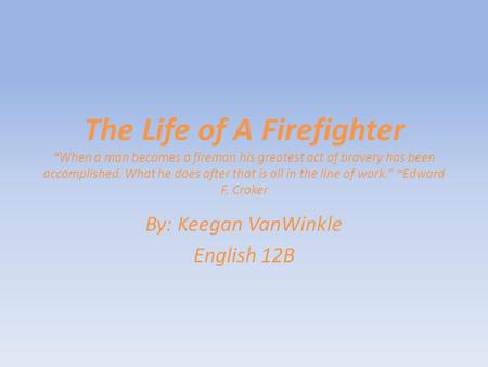 The Life of A Firefighter “When a man becomes a fireman his greatest act of bravery has been accomplished. What he does after that is all in the line of.