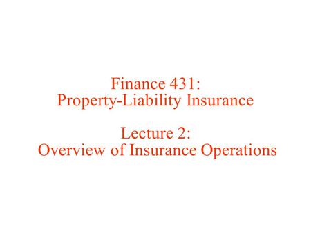 Finance 431: Property-Liability Insurance Lecture 2: Overview of Insurance Operations.