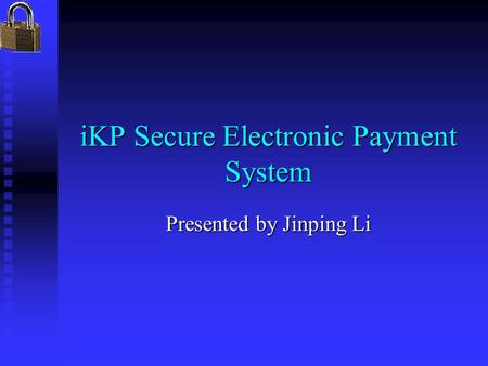 IKP Secure Electronic Payment System Presented by Jinping Li.
