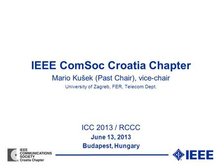 IEEE ComSoc Croatia Chapter Mario Kušek (Past Chair), vice-chair University of Zagreb, FER, Telecom Dept. ICC 2013 / RCCC June 13, 2013 Budapest, Hungary.