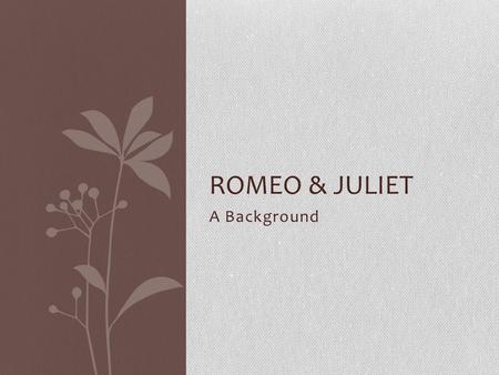 A Background ROMEO & JULIET. Romeo & Juliet William Shakespeare probably wrote Romeo & Juliet some time between 1591 and 1595. The reason the exact year.