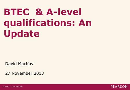 BTEC & A-level qualifications: An Update David MacKay 27 November 2013.