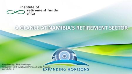 A GLANCE AT NAMIBIA’S RETIREMENT SECTOR Presented by: Elvis Nashilongo Chairman: GIPF Employees Pension Funds, Namibia 06 July 2015.