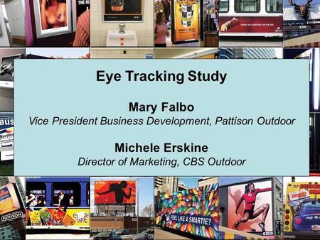 Eye Tracking Study Mary Falbo Vice President Business Development, Pattison Outdoor Michele Erskine Director of Marketing, CBS Outdoor.