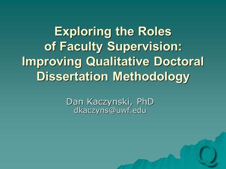 Exploring the Roles of Faculty Supervision: Improving Qualitative Doctoral Dissertation Methodology Dan Kaczynski, PhD