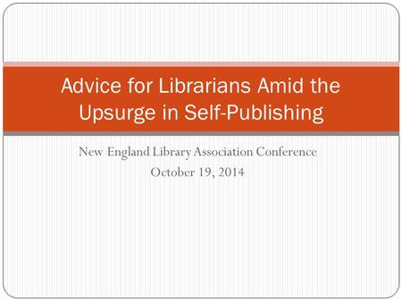 New England Library Association Conference October 19, 2014 Advice for Librarians Amid the Upsurge in Self-Publishing.