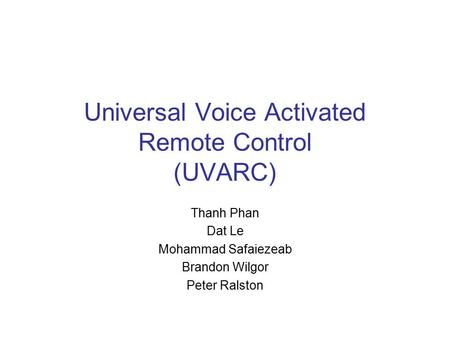 Universal Voice Activated Remote Control (UVARC) Thanh Phan Dat Le Mohammad Safaiezeab Brandon Wilgor Peter Ralston.
