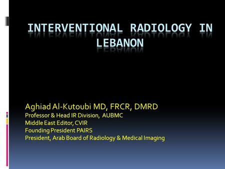 Aghiad Al-Kutoubi MD, FRCR, DMRD Professor & Head IR Division, AUBMC Middle East Editor, CVIR Founding President PAIRS President, Arab Board of Radiology.