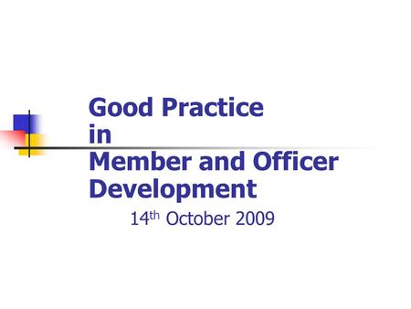 Good Practice in Member and Officer Development 14 th October 2009.