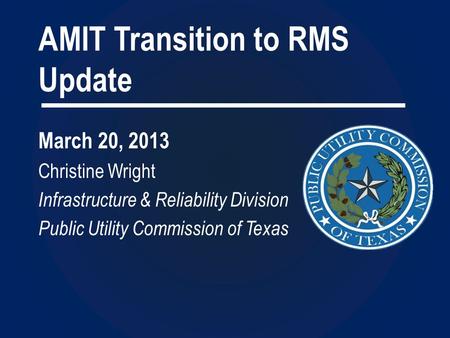 AMIT Transition to RMS Update March 20, 2013 Christine Wright Infrastructure & Reliability Division Public Utility Commission of Texas.