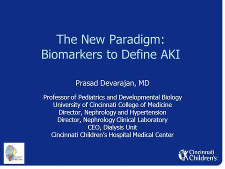 The New Paradigm: Biomarkers to Define AKI Prasad Devarajan, MD Professor of Pediatrics and Developmental Biology University of Cincinnati College of Medicine.