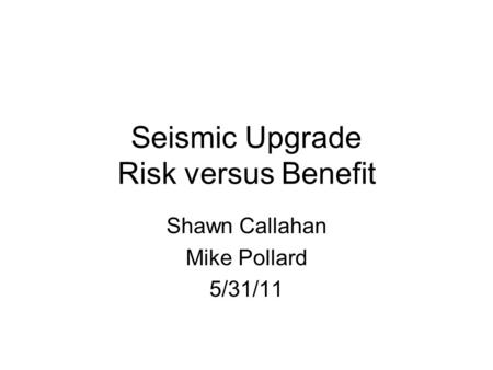 Seismic Upgrade Risk versus Benefit Shawn Callahan Mike Pollard 5/31/11.