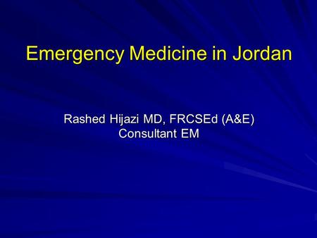 Emergency Medicine in Jordan Rashed Hijazi MD, FRCSEd (A&E) Consultant EM.