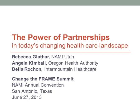 The Power of Partnerships in today’s changing health care landscape Rebecca Glathar, NAMI Utah Angela Kimball, Oregon Health Authority Delia Rochon, Intermountain.