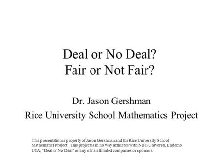 Deal or No Deal? Fair or Not Fair? Dr. Jason Gershman Rice University School Mathematics Project This presentation is property of Jason Gershman and the.