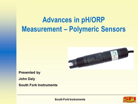 South Fork Instruments Advances in pH/ORP Measurement – Polymeric Sensors Presented by John Daly South Fork Instruments.