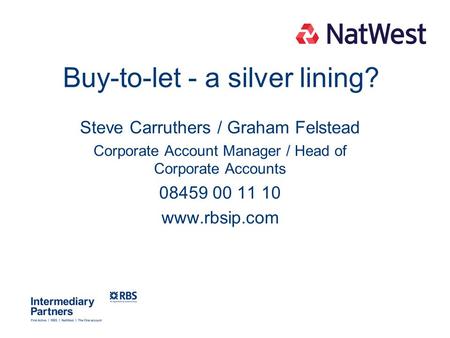 Buy-to-let - a silver lining? Steve Carruthers / Graham Felstead Corporate Account Manager / Head of Corporate Accounts 08459 00 11 10 www.rbsip.com.