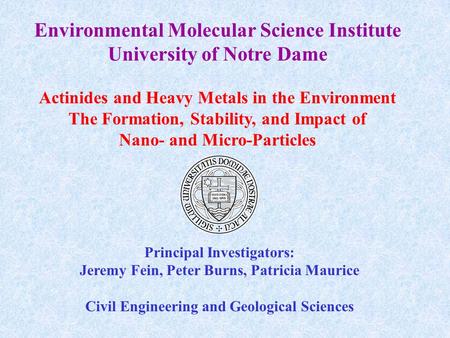 Environmental Molecular Science Institute University of Notre Dame Actinides and Heavy Metals in the Environment The Formation, Stability, and Impact of.