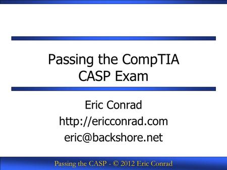 Passing the CASP - © 2012 Eric Conrad Passing the CompTIA CASP Exam Eric Conrad