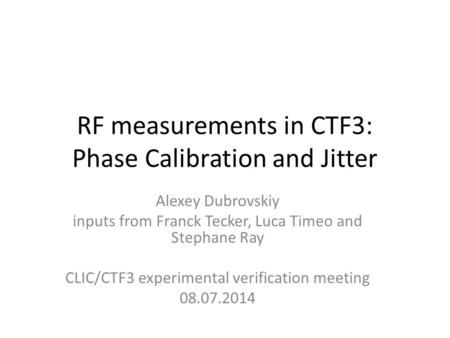 RF measurements in CTF3: Phase Calibration and Jitter Alexey Dubrovskiy inputs from Franck Tecker, Luca Timeo and Stephane Ray CLIC/CTF3 experimental verification.