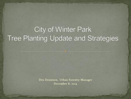 Dru Dennison, Urban Forestry Manager December 8, 2014.