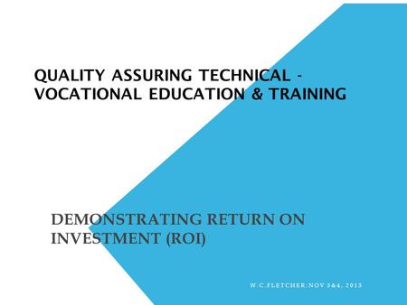 QUALITY ASSURING TECHNICAL - VOCATIONAL EDUCATION & TRAINING DEMONSTRATING RETURN ON INVESTMENT (ROI) W.C.FLETCHER:NOV 3&4, 2013.