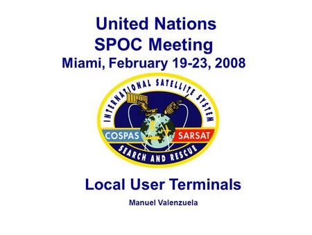 United Nations SPOC Meeting Miami, February 19-23, 2008 Local User Terminals Manuel Valenzuela.