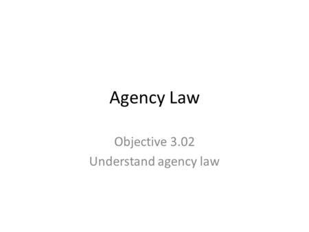Agency Law Objective 3.02 Understand agency law. What is agency law? Area of law dealing relationships created between two parties in which the principal.