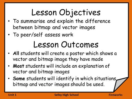 Unit 1 Selby High School Fireworks Lesson Objectives To summarise and explain the difference between bitmap and vector images To peer/self assess work.