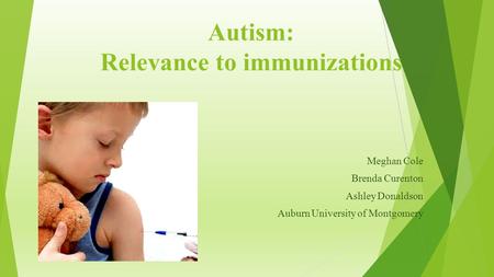Autism: Relevance to immunizations Meghan Cole Brenda Curenton Ashley Donaldson Auburn University of Montgomery.