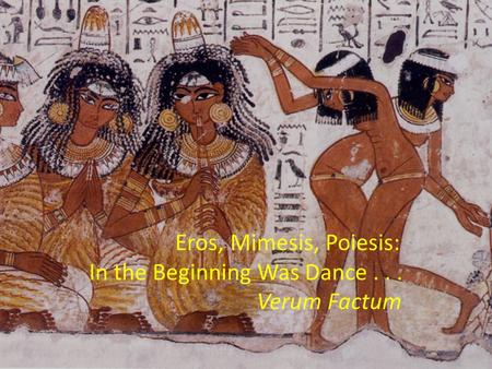 Eros, Mimesis, Poiesis: In the Beginning Was Dance... Verum Factum.
