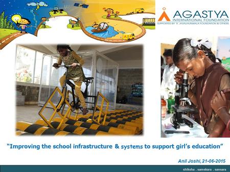 Shiksha. samskara. sansara “Improving the school infrastructure & systems to support girl’s education” Anil Joshi, 21-06-2015.