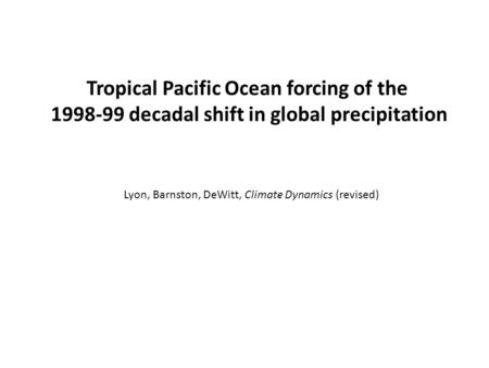 Tropical Pacific Ocean forcing of the 1998-99 decadal shift in global precipitation Lyon, Barnston, DeWitt, Climate Dynamics (revised)