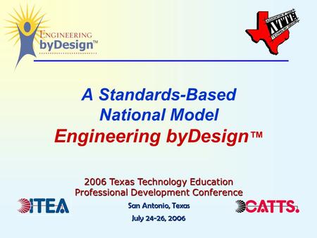 A Standards-Based National Model Engineering byDesign ™ 2006 Texas Technology Education Professional Development Conference San Antonio, Texas July 24-26,
