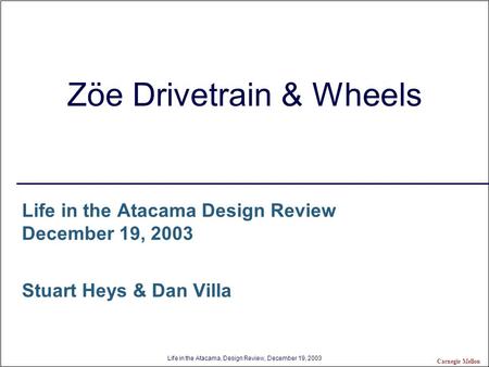 Life in the Atacama, Design Review, December 19, 2003 Carnegie Mellon Zöe Drivetrain & Wheels Life in the Atacama Design Review December 19, 2003 Stuart.