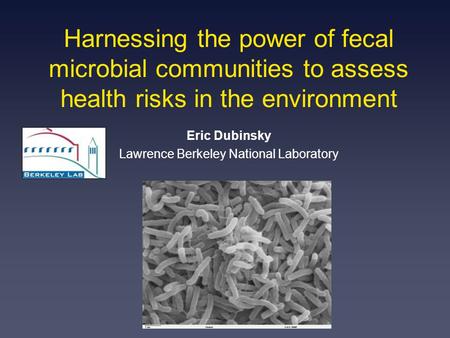 Harnessing the power of fecal microbial communities to assess health risks in the environment Eric Dubinsky Lawrence Berkeley National Laboratory.