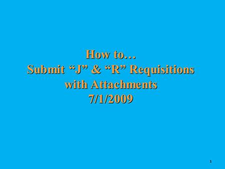How to… Submit “J” & “R” Requisitions with Attachments 7/1/2009 1.