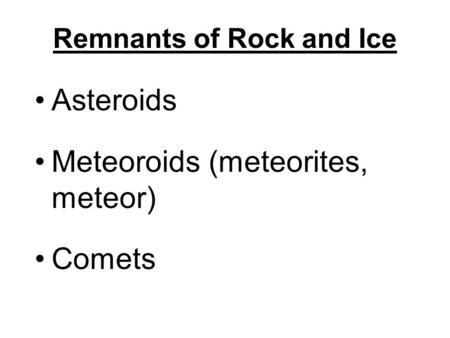 Remnants of Rock and Ice Asteroids Meteoroids (meteorites, meteor) Comets.