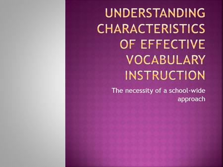 The necessity of a school-wide approach.  Understand characteristics of effective vocabulary instruction  Consider Marzano’s Six-Step approach to DIRECT.