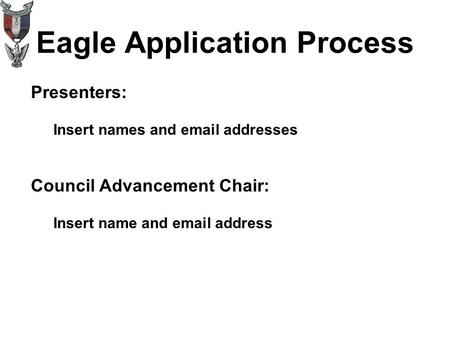 Eagle Application Process Presenters: Insert names and email addresses Council Advancement Chair: Insert name and email address.