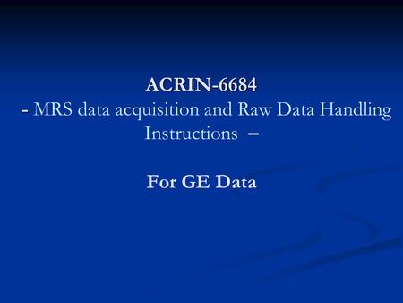 ACRIN-6684 - ACRIN-6684 - MRS data acquisition and Raw Data Handling Instructions – For GE Data.