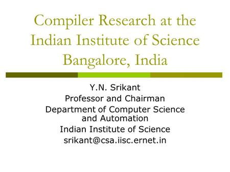 Compiler Research at the Indian Institute of Science Bangalore, India Y.N. Srikant Professor and Chairman Department of Computer Science and Automation.