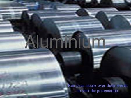 Aluminium Run your mouse over these words to start the presentation.